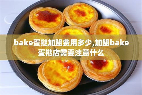 bake蛋挞加盟费用多少,加盟bake蛋挞店需要注意什么