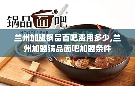 兰州加盟锅品面吧费用多少,兰州加盟锅品面吧加盟条件