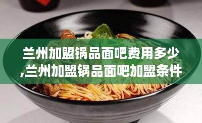 兰州加盟锅品面吧费用多少,兰州加盟锅品面吧加盟条件