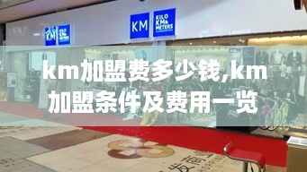 km加盟费多少钱,km加盟条件及费用一览