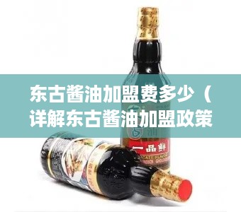 东古酱油加盟费多少（详解东古酱油加盟政策）