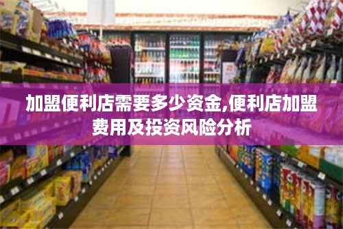 加盟便利店需要多少资金,便利店加盟费用及投资风险分析