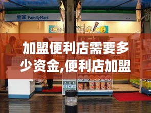 加盟便利店需要多少资金,便利店加盟费用及投资风险分析