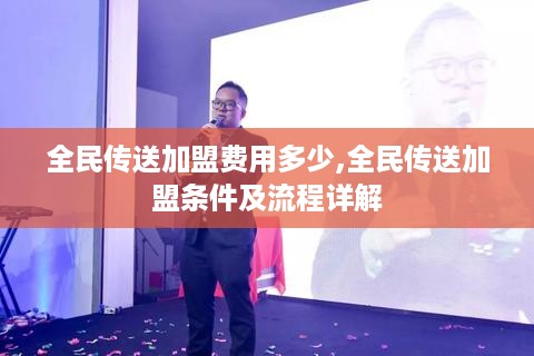 全民传送加盟费用多少,全民传送加盟条件及流程详解