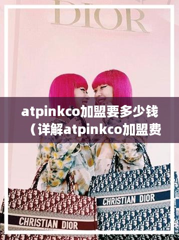 atpinkco加盟要多少钱（详解atpinkco加盟费用及流程）