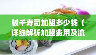 板千寿司加盟多少钱（详细解析加盟费用及流程）