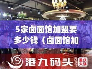 5家卤面馆加盟要多少钱（卤面馆加盟费用解析）