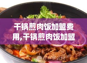 干锅煎肉饭加盟费用,干锅煎肉饭加盟条件及流程