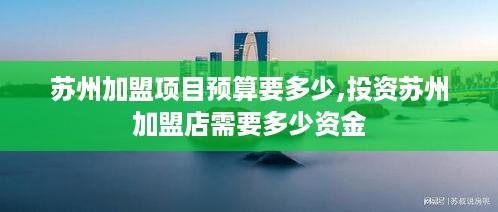 苏州加盟项目预算要多少,投资苏州加盟店需要多少资金