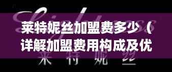 莱特妮丝加盟费多少（详解加盟费用构成及优势）