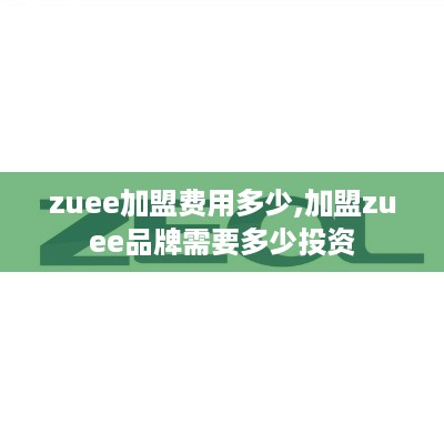 zuee加盟费用多少,加盟zuee品牌需要多少投资