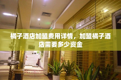 橘子酒店加盟费用详情，加盟橘子酒店需要多少资金