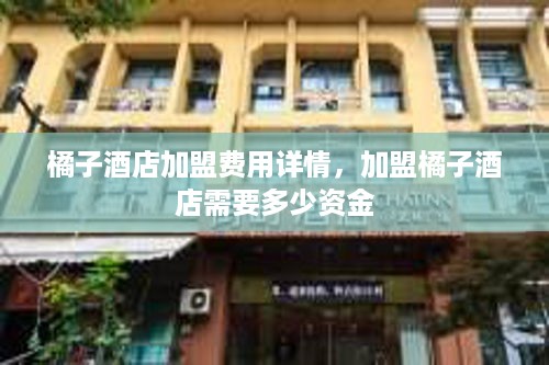 橘子酒店加盟费用详情，加盟橘子酒店需要多少资金