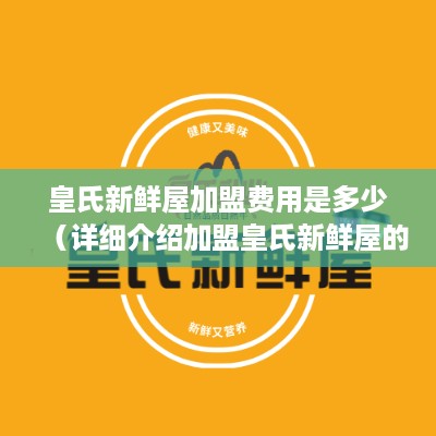 皇氏新鲜屋加盟费用是多少（详细介绍加盟皇氏新鲜屋的费用情况）