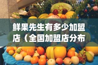 鲜果先生有多少加盟店（全国加盟店分布情况）