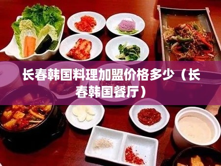 长春韩国料理加盟价格多少（长春韩国餐厅）