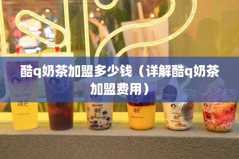 酷q奶茶加盟多少钱（详解酷q奶茶加盟费用）