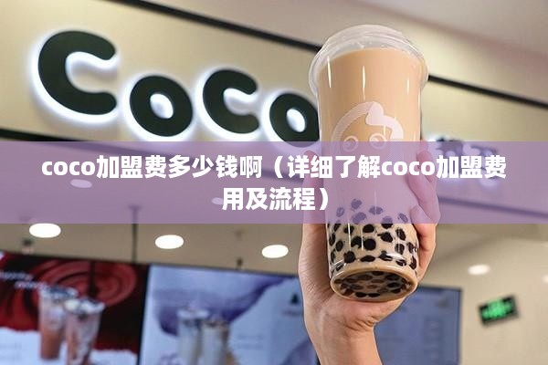 coco加盟费多少钱啊（详细了解coco加盟费用及流程）