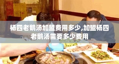 杨四老鹅汤加盟费用多少,加盟杨四老鹅汤需要多少费用