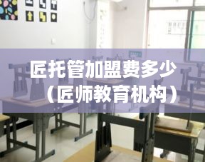 匠托管加盟费多少（匠师教育机构）