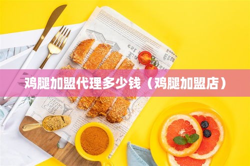 鸡腿加盟代理多少钱（鸡腿加盟店）