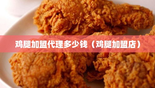 鸡腿加盟代理多少钱（鸡腿加盟店）