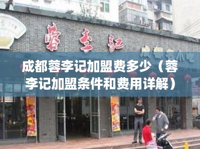 成都蓉李记加盟费多少（蓉李记加盟条件和费用详解）