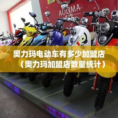 奥力玛电动车有多少加盟店（奥力玛加盟店数量统计）