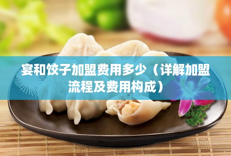 宴和饺子加盟费用多少（详解加盟流程及费用构成）