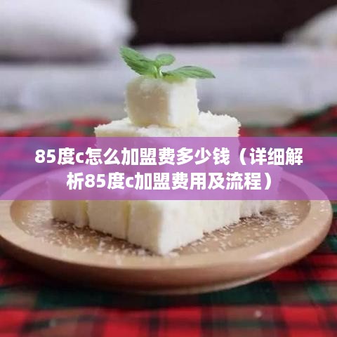 85度c怎么加盟费多少钱（详细解析85度c加盟费用及流程）