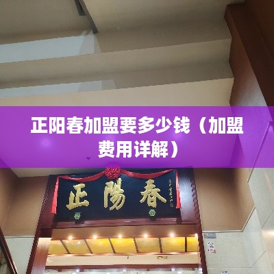 正阳春加盟要多少钱（加盟费用详解）