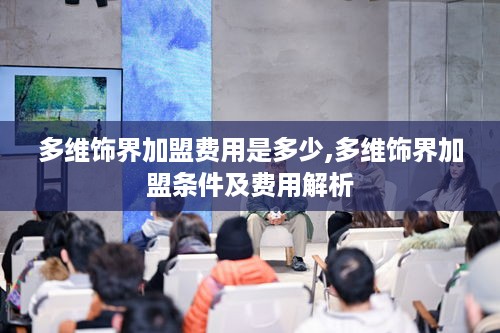 多维饰界加盟费用是多少,多维饰界加盟条件及费用解析