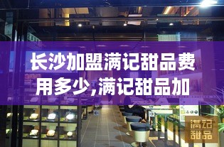 长沙加盟满记甜品费用多少,满记甜品加盟条件及费用要求