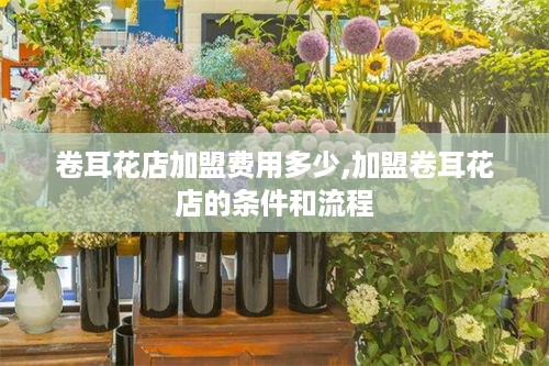 卷耳花店加盟费用多少,加盟卷耳花店的条件和流程