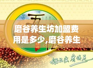 磨谷养生坊加盟费用是多少,磨谷养生坊加盟条件及加盟流程