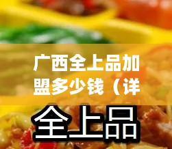 广西全上品加盟多少钱（详解加盟费用和流程）