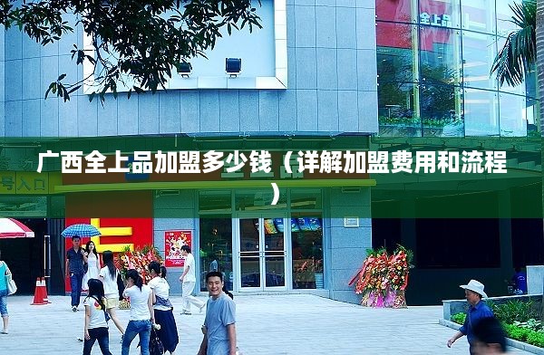 广西全上品加盟多少钱（详解加盟费用和流程）