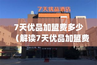 7天优品加盟费多少（解读7天优品加盟费用及条件）