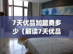 7天优品加盟费多少（解读7天优品加盟费用及条件）