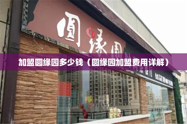 加盟圆缘园多少钱（圆缘园加盟费用详解）