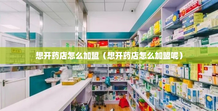 想开药店怎么加盟（想开药店怎么加盟呢）