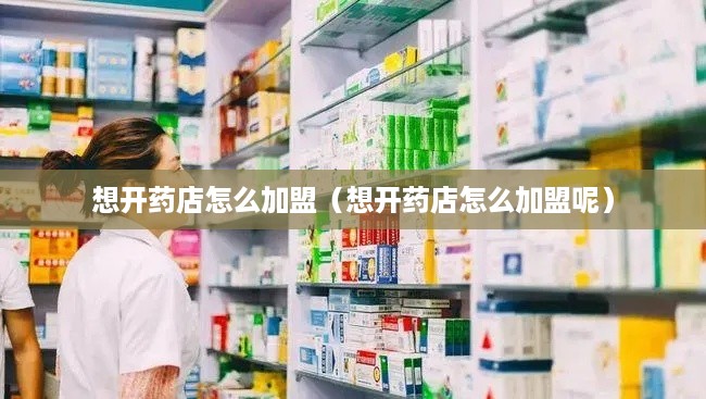 想开药店怎么加盟（想开药店怎么加盟呢）