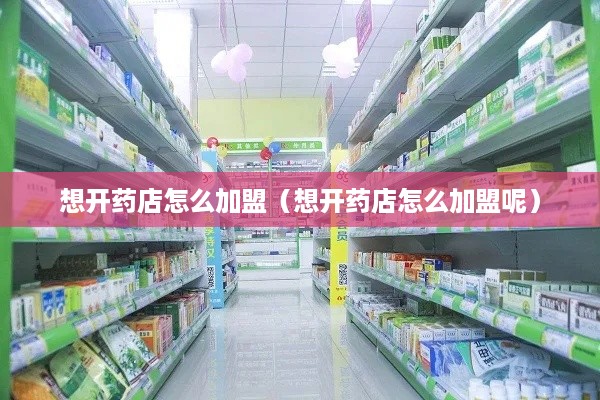 想开药店怎么加盟（想开药店怎么加盟呢）