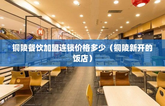 铜陵餐饮加盟连锁价格多少（铜陵新开的饭店）