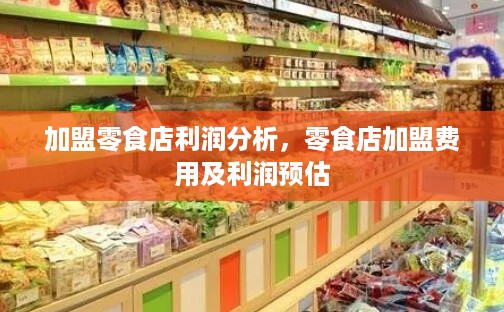 加盟零食店利润分析，零食店加盟费用及利润预估