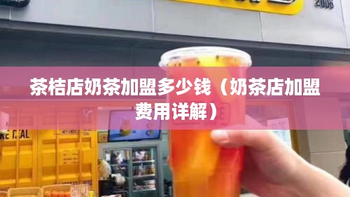 茶桔店奶茶加盟多少钱（奶茶店加盟费用详解）