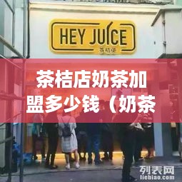 茶桔店奶茶加盟多少钱（奶茶店加盟费用详解）