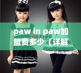 paw in paw加盟费多少（详解加盟费用及政策）