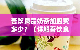 吾饮良品奶茶加盟费多少？（详解吾饮良品奶茶加盟费用）