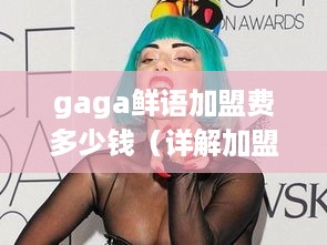 gaga鲜语加盟费多少钱（详解加盟gaga鲜语的投资成本）